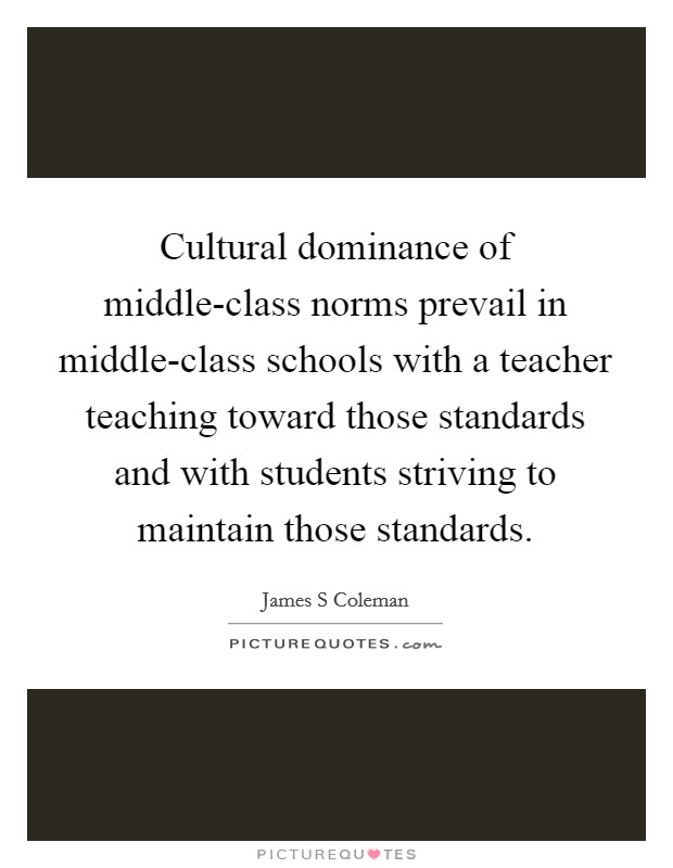 Cultural dominance of middle-class norms prevail in middle-class schools with a teacher teaching toward those standards and with students striving to maintain those standards Picture Quote #1