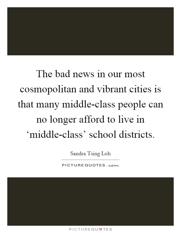 The bad news in our most cosmopolitan and vibrant cities is that many middle-class people can no longer afford to live in ‘middle-class' school districts. Picture Quote #1