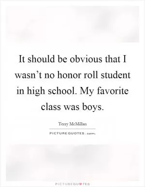 It should be obvious that I wasn’t no honor roll student in high school. My favorite class was boys Picture Quote #1