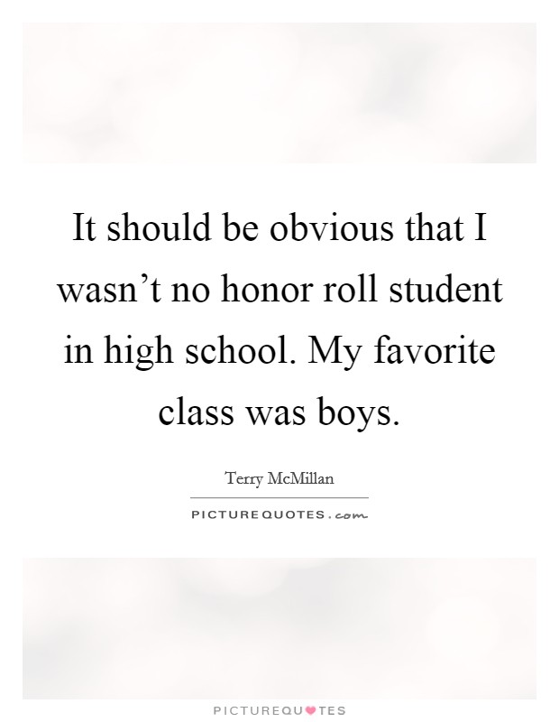 It should be obvious that I wasn't no honor roll student in high school. My favorite class was boys. Picture Quote #1