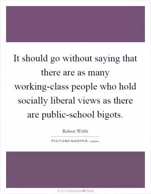 It should go without saying that there are as many working-class people who hold socially liberal views as there are public-school bigots Picture Quote #1