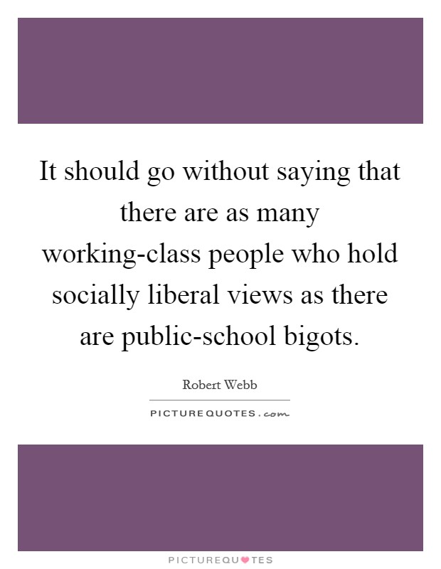 It should go without saying that there are as many working-class people who hold socially liberal views as there are public-school bigots. Picture Quote #1