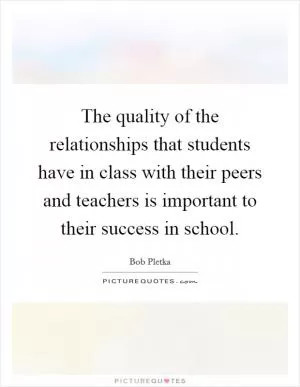 The quality of the relationships that students have in class with their peers and teachers is important to their success in school Picture Quote #1