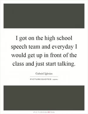 I got on the high school speech team and everyday I would get up in front of the class and just start talking Picture Quote #1