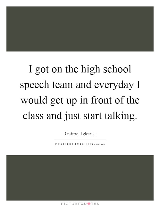 I got on the high school speech team and everyday I would get up in front of the class and just start talking. Picture Quote #1