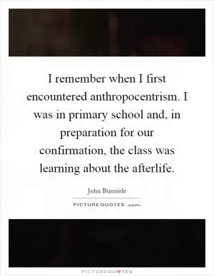 I remember when I first encountered anthropocentrism. I was in primary school and, in preparation for our confirmation, the class was learning about the afterlife Picture Quote #1