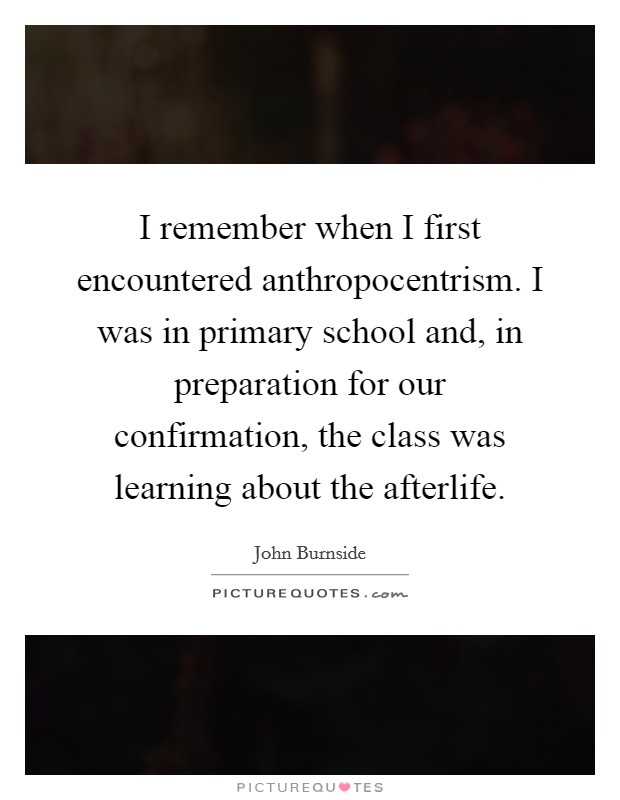 I remember when I first encountered anthropocentrism. I was in primary school and, in preparation for our confirmation, the class was learning about the afterlife. Picture Quote #1