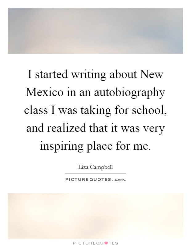 I started writing about New Mexico in an autobiography class I was taking for school, and realized that it was very inspiring place for me Picture Quote #1