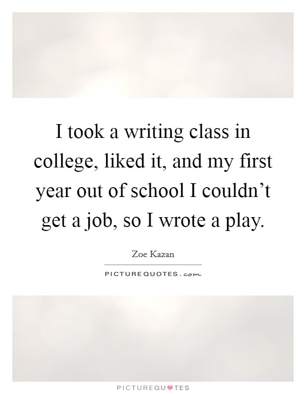 I took a writing class in college, liked it, and my first year out of school I couldn't get a job, so I wrote a play. Picture Quote #1