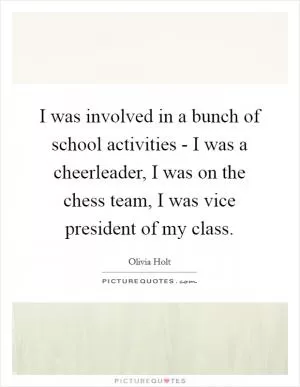 I was involved in a bunch of school activities - I was a cheerleader, I was on the chess team, I was vice president of my class Picture Quote #1