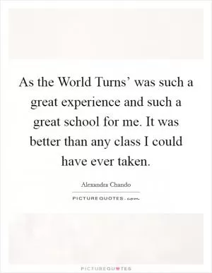 As the World Turns’ was such a great experience and such a great school for me. It was better than any class I could have ever taken Picture Quote #1
