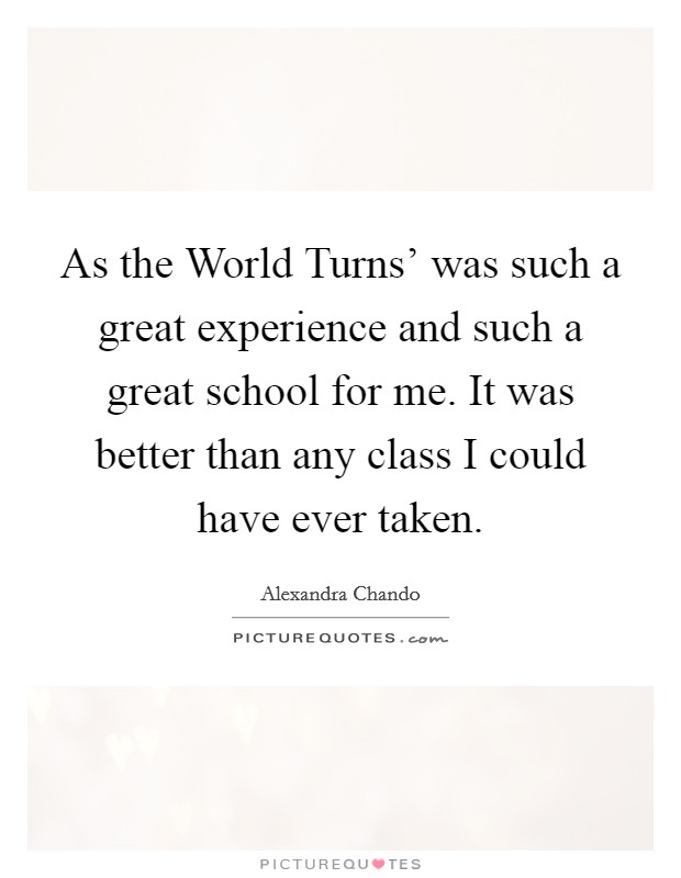 As the World Turns' was such a great experience and such a great school for me. It was better than any class I could have ever taken. Picture Quote #1