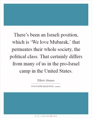 There’s been an Israeli position, which is ‘We love Mubarak,’ that permeates their whole society, the political class. That certainly differs from many of us in the pro-Israel camp in the United States Picture Quote #1