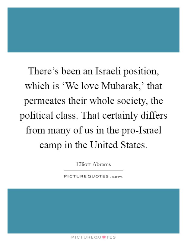 There's been an Israeli position, which is ‘We love Mubarak,' that permeates their whole society, the political class. That certainly differs from many of us in the pro-Israel camp in the United States. Picture Quote #1