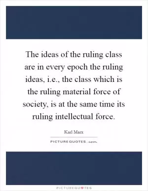 The ideas of the ruling class are in every epoch the ruling ideas, i.e., the class which is the ruling material force of society, is at the same time its ruling intellectual force Picture Quote #1