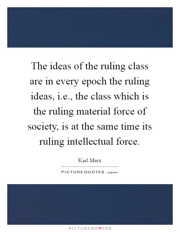 The ideas of the ruling class are in every epoch the ruling ideas, i.e., the class which is the ruling material force of society, is at the same time its ruling intellectual force. Picture Quote #1