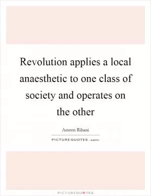 Revolution applies a local anaesthetic to one class of society and operates on the other Picture Quote #1