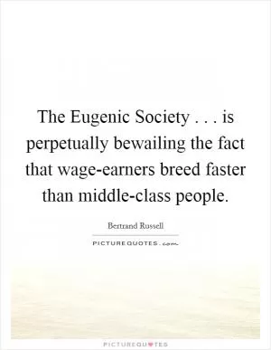 The Eugenic Society . . . is perpetually bewailing the fact that wage-earners breed faster than middle-class people Picture Quote #1