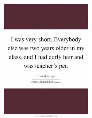 I was very short. Everybody else was two years older in my class, and I had curly hair and was teacher’s pet Picture Quote #1