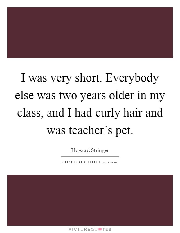 I was very short. Everybody else was two years older in my class, and I had curly hair and was teacher's pet. Picture Quote #1