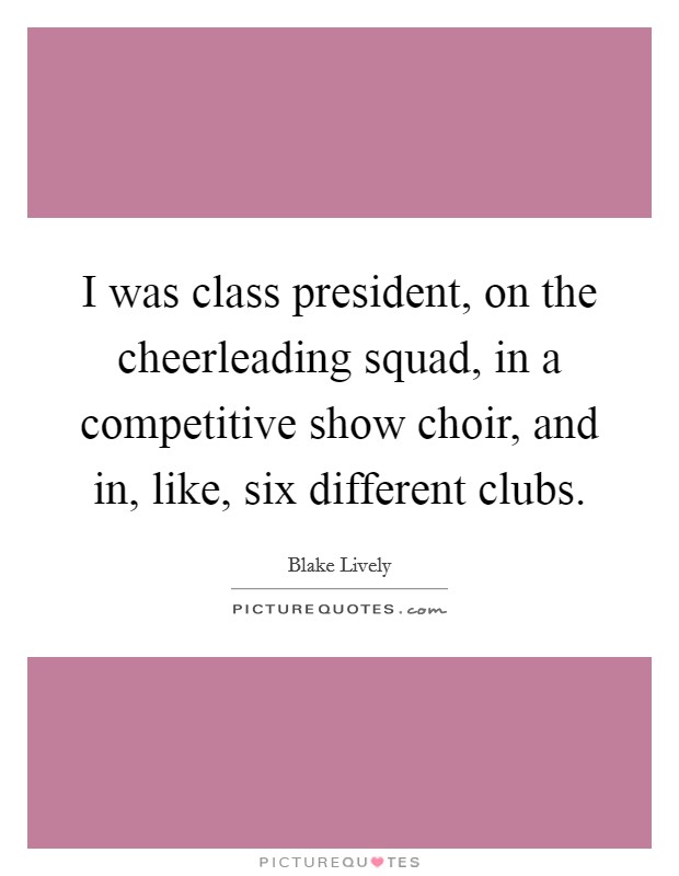 I was class president, on the cheerleading squad, in a competitive show choir, and in, like, six different clubs. Picture Quote #1
