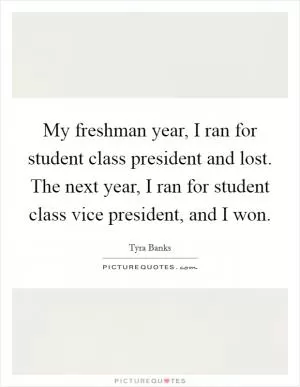 My freshman year, I ran for student class president and lost. The next year, I ran for student class vice president, and I won Picture Quote #1