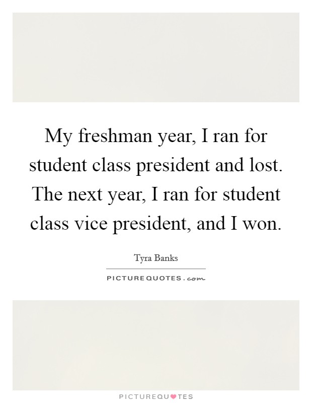 My freshman year, I ran for student class president and lost. The next year, I ran for student class vice president, and I won. Picture Quote #1