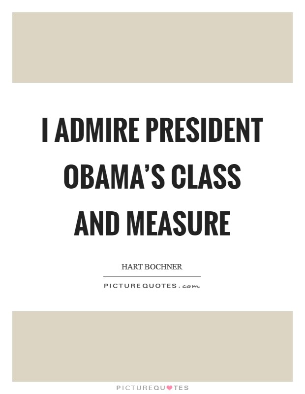 I admire President Obama's class and measure Picture Quote #1