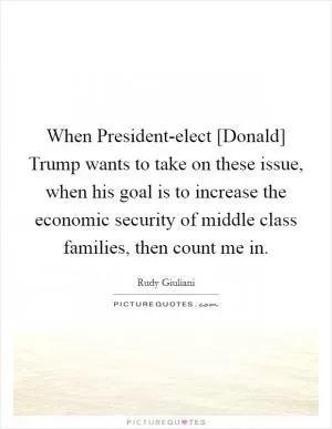 When President-elect [Donald] Trump wants to take on these issue, when his goal is to increase the economic security of middle class families, then count me in Picture Quote #1