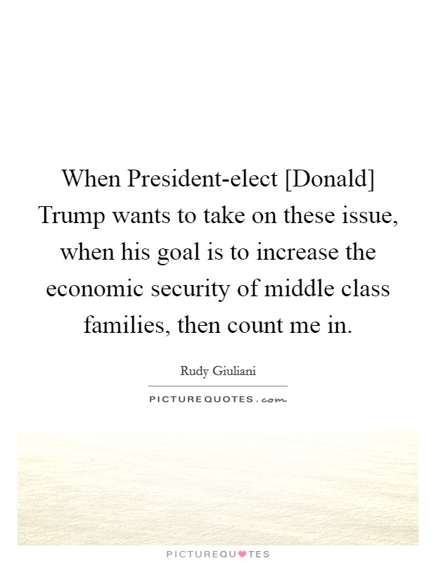 When President-elect [Donald] Trump wants to take on these issue, when his goal is to increase the economic security of middle class families, then count me in. Picture Quote #1