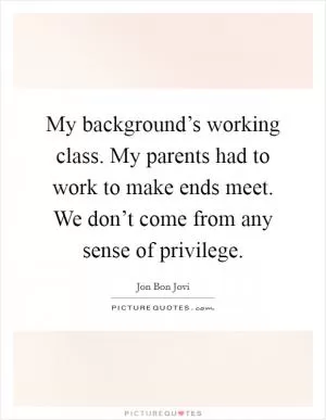 My background’s working class. My parents had to work to make ends meet. We don’t come from any sense of privilege Picture Quote #1