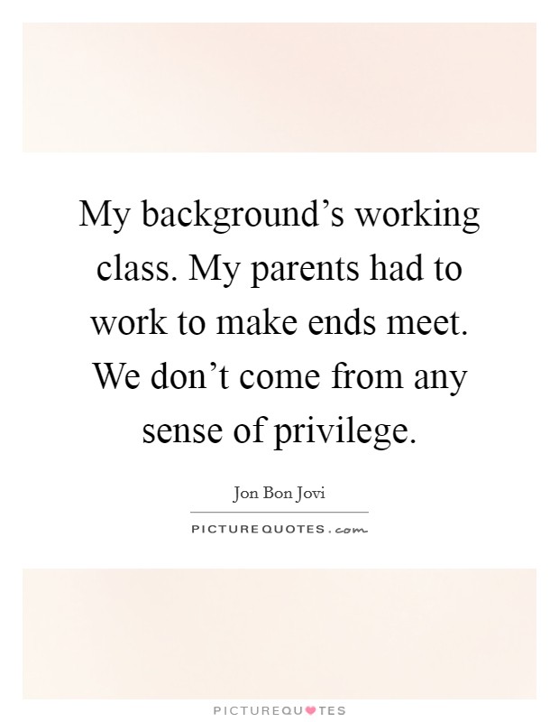 My background's working class. My parents had to work to make ends meet. We don't come from any sense of privilege. Picture Quote #1