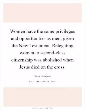 Women have the same privileges and opportunities as men, given the New Testament. Relegating women to second-class citizenship was abolished when Jesus died on the cross Picture Quote #1