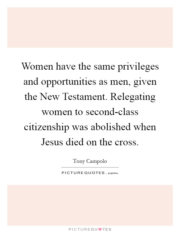 Women have the same privileges and opportunities as men, given the New Testament. Relegating women to second-class citizenship was abolished when Jesus died on the cross. Picture Quote #1