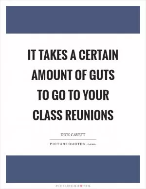 It takes a certain amount of guts to go to your class reunions Picture Quote #1