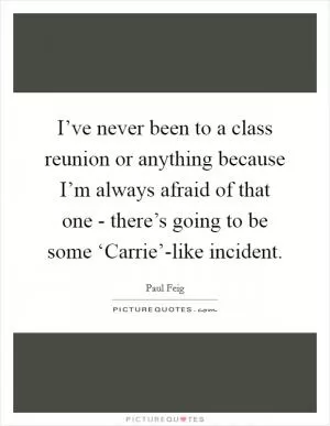 I’ve never been to a class reunion or anything because I’m always afraid of that one - there’s going to be some ‘Carrie’-like incident Picture Quote #1