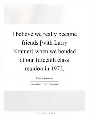 I believe we really became friends [with Larry Kramer] when we bonded at our fifteenth class reunion in 1972 Picture Quote #1