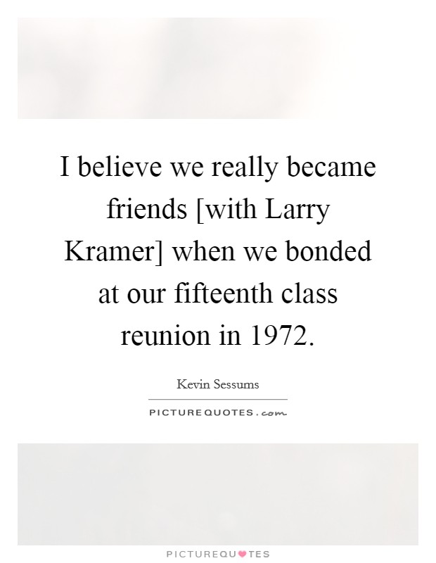 I believe we really became friends [with Larry Kramer] when we bonded at our fifteenth class reunion in 1972. Picture Quote #1