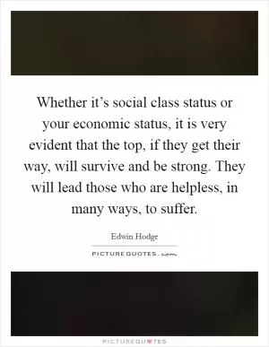 Whether it’s social class status or your economic status, it is very evident that the top, if they get their way, will survive and be strong. They will lead those who are helpless, in many ways, to suffer Picture Quote #1