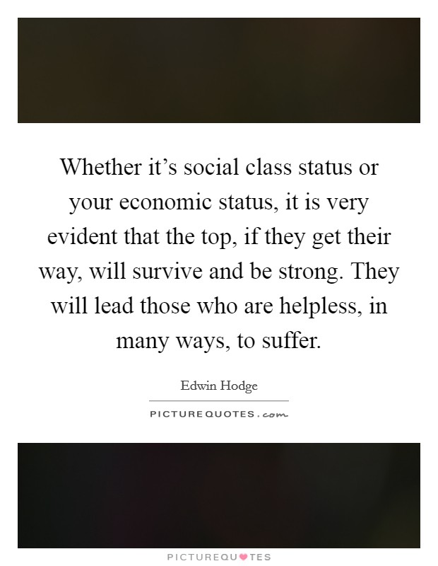 Whether it's social class status or your economic status, it is very evident that the top, if they get their way, will survive and be strong. They will lead those who are helpless, in many ways, to suffer. Picture Quote #1