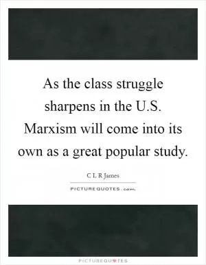 As the class struggle sharpens in the U.S. Marxism will come into its own as a great popular study Picture Quote #1