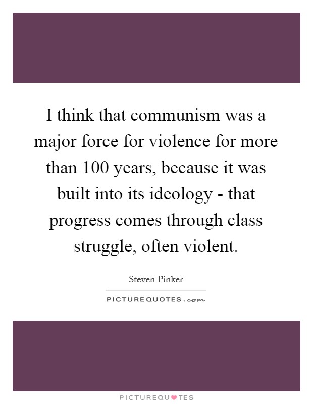 I think that communism was a major force for violence for more than 100 years, because it was built into its ideology - that progress comes through class struggle, often violent. Picture Quote #1
