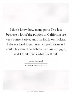 I don’t know how many parts I’ve lost because a lot of the politics in California are very conservative, and I’m fairly outspoken. I always tried to get as much politics in as I could, because I do believe in class struggle, and I think that’s what’s left out Picture Quote #1