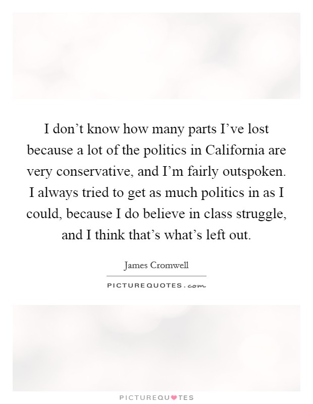 I don't know how many parts I've lost because a lot of the politics in California are very conservative, and I'm fairly outspoken. I always tried to get as much politics in as I could, because I do believe in class struggle, and I think that's what's left out. Picture Quote #1