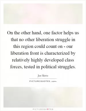 On the other hand, one factor helps us that no other liberation struggle in this region could count on - our liberation front is characterized by relatively highly developed class forces, tested in political struggles Picture Quote #1