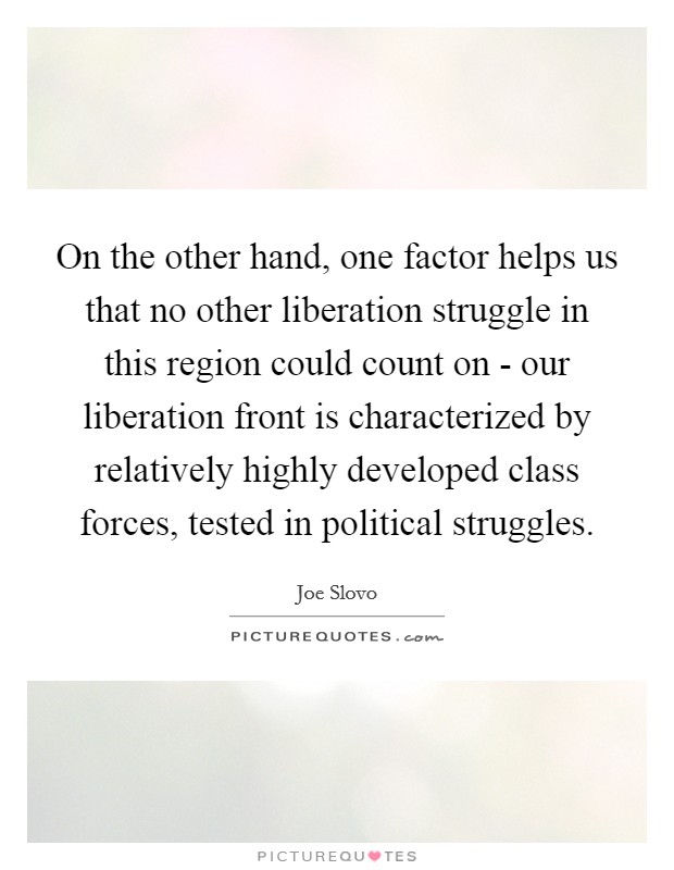 On the other hand, one factor helps us that no other liberation struggle in this region could count on - our liberation front is characterized by relatively highly developed class forces, tested in political struggles. Picture Quote #1