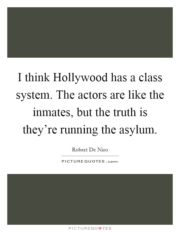I think Hollywood has a class system. The actors are like the inmates, but the truth is they're running the asylum. Picture Quote #1