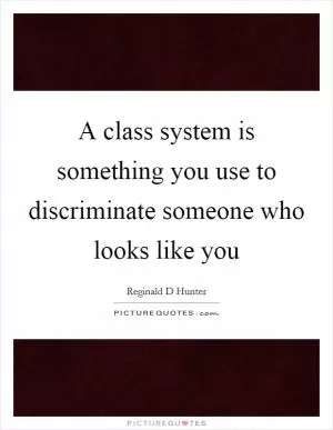 A class system is something you use to discriminate someone who looks like you Picture Quote #1