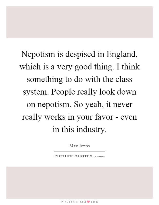 Nepotism is despised in England, which is a very good thing. I think something to do with the class system. People really look down on nepotism. So yeah, it never really works in your favor - even in this industry. Picture Quote #1