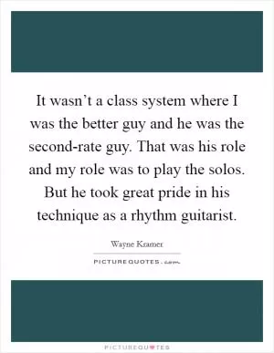 It wasn’t a class system where I was the better guy and he was the second-rate guy. That was his role and my role was to play the solos. But he took great pride in his technique as a rhythm guitarist Picture Quote #1